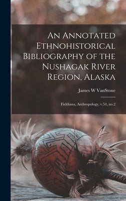 An Annotated Ethnohistorical Bibliography of the Nushagak River Region, Alaska: Fieldiana, Anthropology, v.54, no.2 by Vanstone, James W.