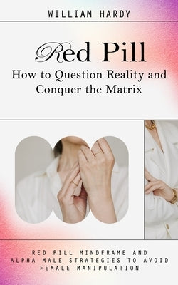 Red Pill: How to Question Reality and Conquer the Matrix (Red Pill Mindframe and Alpha Male Strategies to Avoid Female Manipulation) by Hardy, William