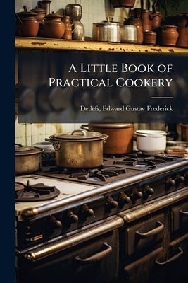 A Little Book of Practical Cookery by Detlefs, Edward [Gustav Frederick] [From
