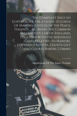 The Compleat English Copyholder, Or, a Guide to Lords of Manors, Justices of the Peace, Tenants ... &c. Being the Common and Statute Law of England, T by Gentleman of the Inner Temple