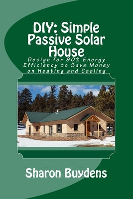 DIY: Simple Passive Solar House: Design for 90% Energy Efficiency to Save Money on Heating and Cooling by Buydens, Sharon