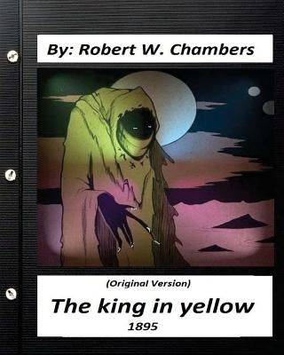The king in yellow (1895) By: Robert W. Chambers (Original Version) by Chambers, Robert W.