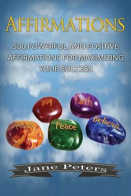 Affirmations: 500 Powerful And Positive Affirmations For Maximizing Your Success by Peters, Jane