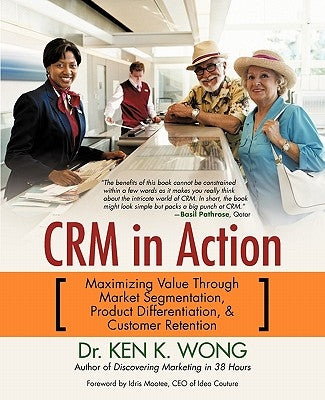 Crm in Action: Maximizing Value Through Market Segmentation, Product Differentiation & Customer Retention by Wong, Ken K.