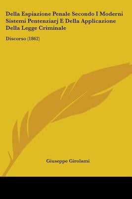 Della Espiazione Penale Secondo I Moderni Sistemi Pentenziarj E Della Applicazione Della Legge Criminale: Discorso (1862) by Girolami, Giuseppe