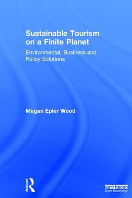 Sustainable Tourism on a Finite Planet: Environmental, Business and Policy Solutions by Epler Wood, Megan