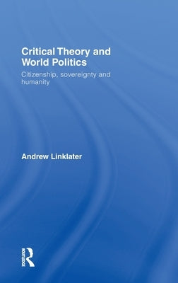 Critical Theory and World Politics: Citizenship, Sovereignty and Humanity by Linklater, Andrew