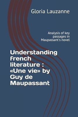 Understanding french literature: Une vie by Guy de Maupassant: Analysis of key passages in Maupassant's novel by Lauzanne, Gloria