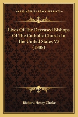 Lives Of The Deceased Bishops Of The Catholic Church In The United States V3 (1888) by Clarke, Richard Henry