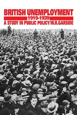 British Unemployment 1919 1939: A Study in Public Policy by Garside, William R.