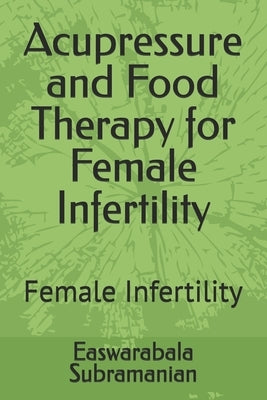 Acupressure and Food Therapy for Female Infertility: Female Infertility by Subramanian, Easwarabala