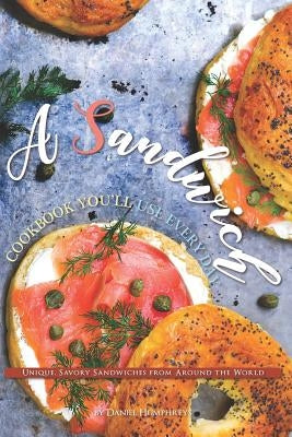 A Sandwich Cookbook You'll Use Every Day: Unique, Savory Sandwiches from Around the World by Humphreys, Daniel