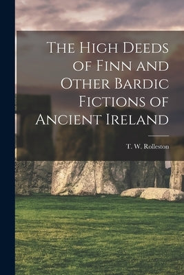 The High Deeds of Finn and Other Bardic Fictions of Ancient Ireland by Rolleston, T. W.