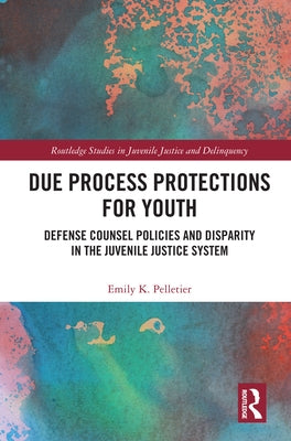 Due Process Protections for Youth: Defense Counsel Policies and Disparity in the Juvenile Justice System by Pelletier, Emily K.