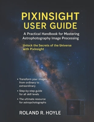 Pixinsight User Guide: A Practical Handbook for Mastering Astrophotography Image Processing by R. Hoyle, Roland