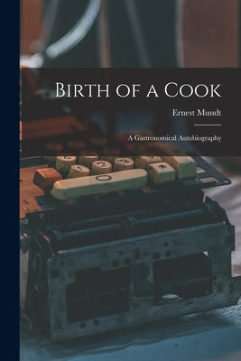 Birth of a Cook; a Gastronomical Autobiography by Mundt, Ernest