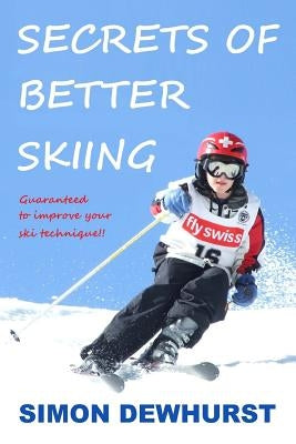 Secrets of Better Skiing: Ski Tips Guaranteed to Improve Your Ski Technique by Dewhurst, Simon