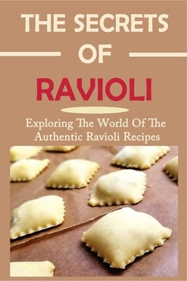 The Secrets Of Ravioli: Exploring The World Of The Authentic Ravioli Recipes: Guide To Make Ravioli From Scratch by Candle, Sebastian