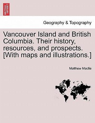 Vancouver Island and British Columbia. Their history, resources, and prospects. [With maps and illustrations.] by Macfie, Matthew