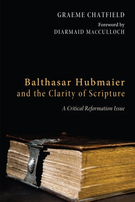 Balthasar Hubmaier and the Clarity of Scripture by Chatfield, Graeme R.