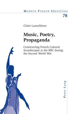 Music, Poetry, Propaganda: Constructing French Cultural Soundscapes at the BBC during the Second World War by Collier, Peter