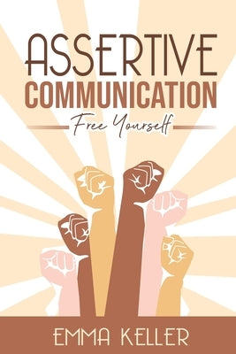 Assertive Communication: Free Yourself. Techniques, Exercises, PNL Techniques, Non-Verbal Communication, Emotional Intelligence, and More! by Keller, Emma