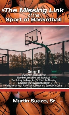 The Missing Link of the Sport of Basketball: Omega II: Beyond the arch and more: New Evolution of Perfect Basketball: The History, the Logic, the Fact by Suazo, Martin, Sr.