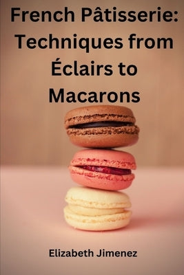 French Pâtisserie: Techniques from Éclairs to Macaroons by Jimenez, Elizabeth