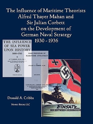 The Influence of Maritime Theorists Alfred Thayer Mahan and Sir Julian Corbett on the Development of German Naval Strategy 1930-1936 by Cribbs, Donald