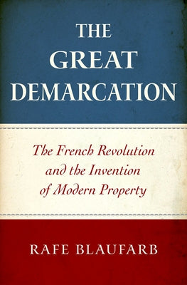 The Great Demarcation: The French Revolution and the Invention of Modern Property by Blaufarb, Rafe