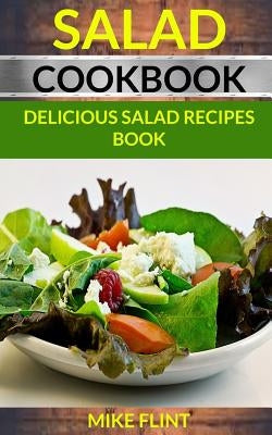 Salad Cookbook: Delicious Salad Recipes Book by Flint, Mike