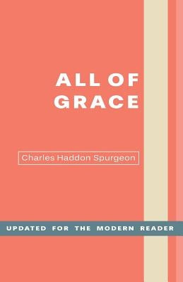 All of Grace: An Earnest Word for Those Seeking Salvation by the Lord Jesus Christ by Spurgeon, Charles H.