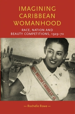 Imagining Caribbean Womanhood: Race, Nation and Beauty Competitions, 1929-70 by Rowe, Rochelle