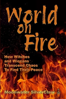 World On Fire: How Witches and Wiccans Transcend the Chaos and Find Their Peace by Silverclaw, Moonwater