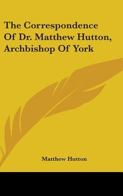The Correspondence Of Dr. Matthew Hutton, Archbishop Of York by Hutton, Matthew