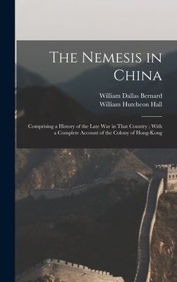 The Nemesis in China: Comprising a History of the Late War in That Country; With a Complete Account of the Colony of Hong-Kong by Bernard, William Dallas