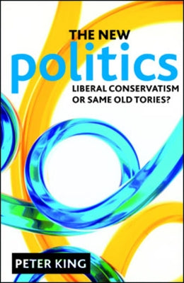 The New Politics: Liberal Conservatism or Same Old Tories? by King, Peter
