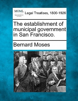 The Establishment of Municipal Government in San Francisco. by Moses, Bernard