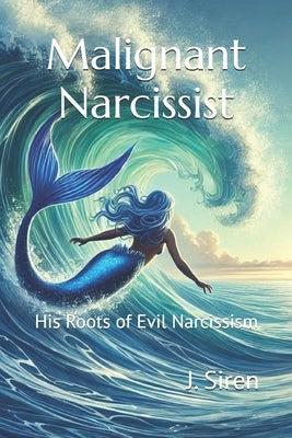Malignant Narcissist: His Roots of Evil Narcissism by Siren, J.