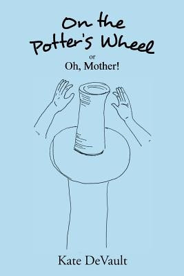 On the Potter's Wheel: Or Oh, Mother! by DeVault, Kate