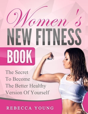 Women's New Fitness Book: The Secret To Become The Better Healthy Version Of Yourself by Young, Rebecca