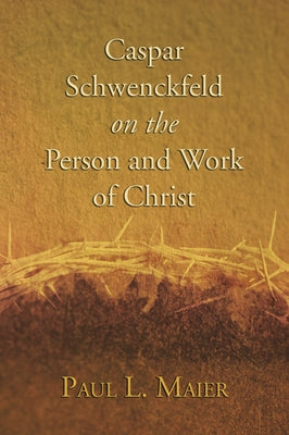 Caspar Schwenckfeld on the Person and Work of Christ by Maier, Paul L.