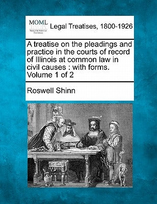 A treatise on the pleadings and practice in the courts of record of Illinois at common law in civil causes: with forms. Volume 1 of 2 by Shinn, Roswell