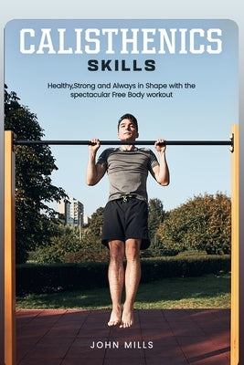 Calisthenics Skills: Healthy, Strong and Always in Shape with the spectacular Free Body workout by Mills, John