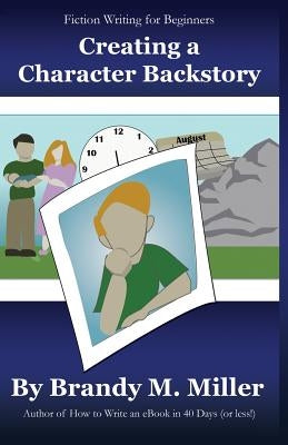Creating A Character Backstory by Miller, Brandy