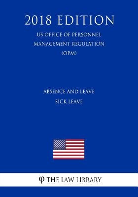 Absence and Leave - Sick Leave (US Office of Personnel Management Regulation) (OPM) (2018 Edition) by The Law Library