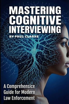 Mastering Cognitive Interviewing: A Comprehensive Guide for Modern Law Enforcement. by Clarke, Paul