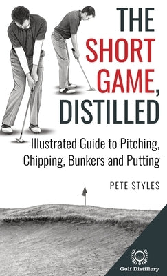 The Short Game, Distilled: Illustrated Guide to Pitching, Chipping, Bunkers and Putting by Styles, Pete