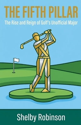 The Fifth Pillar: The Rise and Reign of Golf's Unofficial Major by Robinson, Shelby