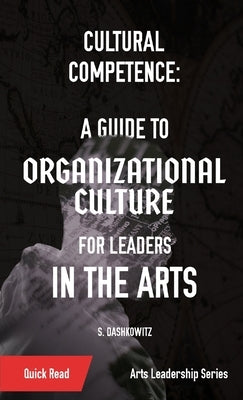 Cultural Competence: A Guide to Organizational Culture for Leaders in the Arts by Dashkowitz, S.